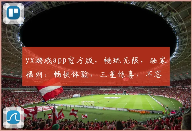 yx游戏app官方版，畅玩无限，独家福利，畅快体验，三重惊喜，不容错过