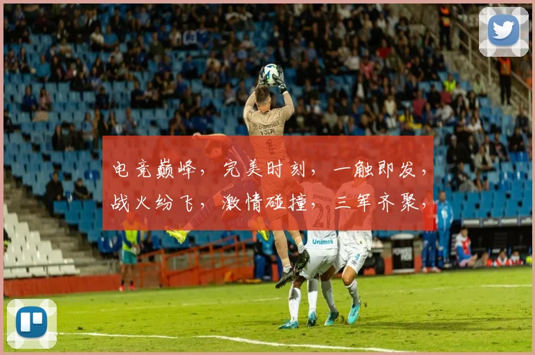 电竞巅峰，完美时刻，一触即发，战火纷飞，激情碰撞，三军齐聚，共创辉煌，