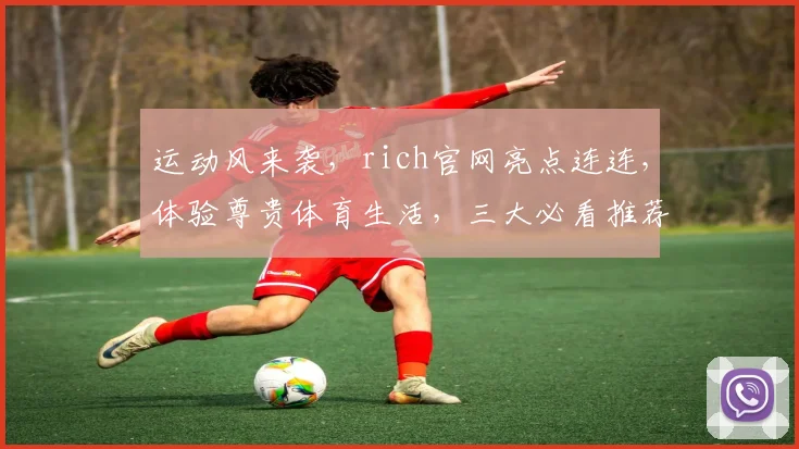 运动风来袭，rich官网亮点连连，体验尊贵体育生活，三大必看推荐，不容错过