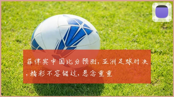 菲律宾中国比分预测,亚洲足球对决,精彩不容错过,悬念重重