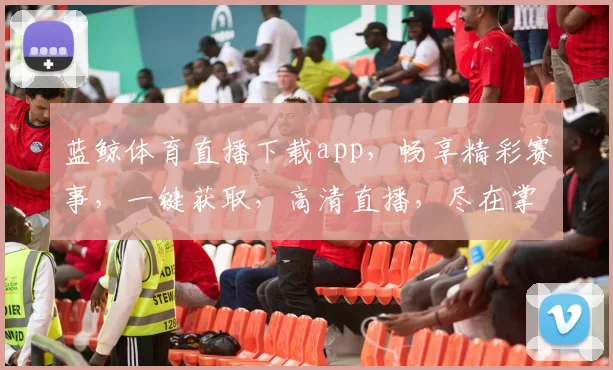 蓝鲸体育直播下载app，畅享精彩赛事，一键获取，高清直播，尽在掌握，不容错过