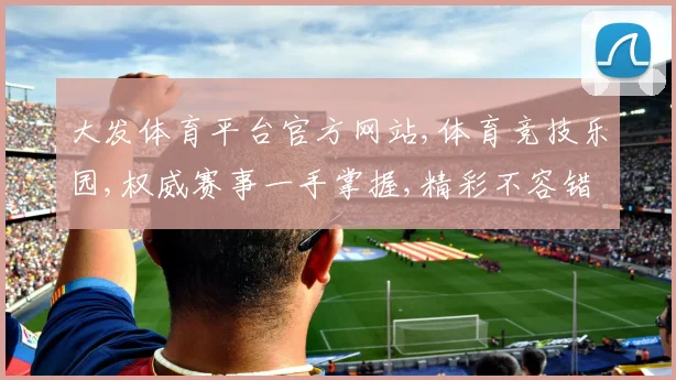 大发体育平台官方网站,体育竞技乐园,权威赛事一手掌握,精彩不容错过,尽在其中