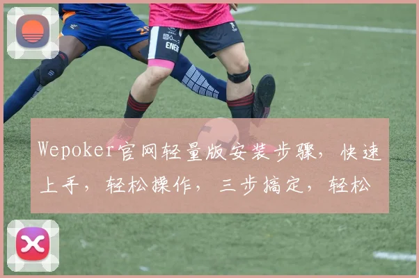 Wepoker官网轻量版安装步骤，快速上手，轻松操作，三步搞定，轻松体验