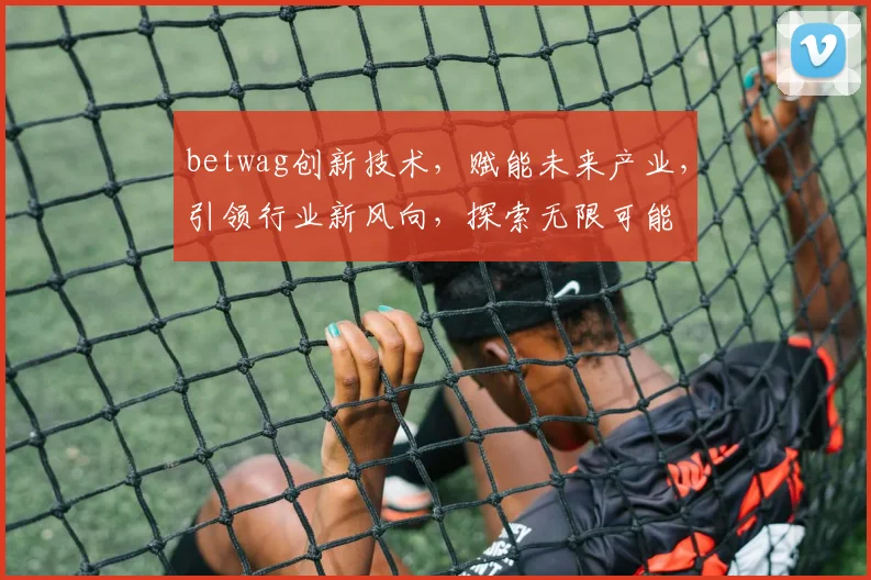 betwag创新技术，赋能未来产业，引领行业新风向，探索无限可能